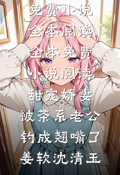 甜宠娇妻，被茶系老公钓成翘嘴了姜软沈清玉免费小说全本阅读_全本免费小说阅读甜宠娇妻，被茶系老公钓成翘嘴了(姜软沈清玉)