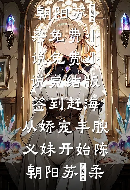 签到赶海：从娇宠丰腴义妹开始(陈朝阳苏玥柔)免费小说_免费小说完结版签到赶海：从娇宠丰腴义妹开始陈朝阳苏玥柔