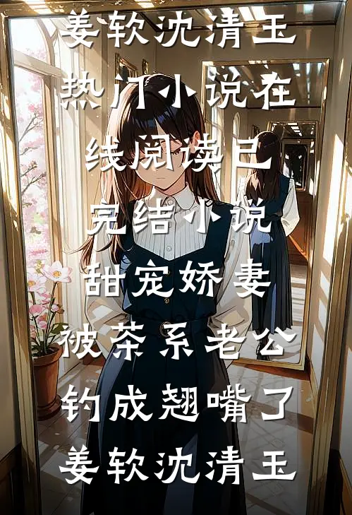 甜宠娇妻，被茶系老公钓成翘嘴了姜软沈清玉热门小说在线阅读_已完结小说甜宠娇妻，被茶系老公钓成翘嘴了(姜软沈清玉)