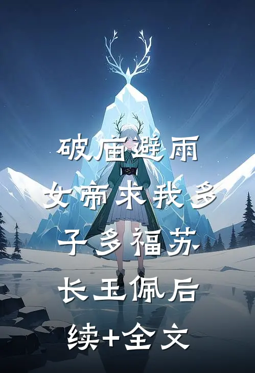 破庙避雨，女帝求我多子多福苏长玉佩后续+全文