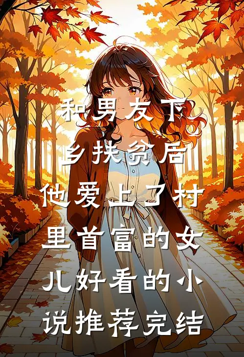 和男友下乡扶贫后，他爱上了村里首富的女儿好看的小说推荐完结