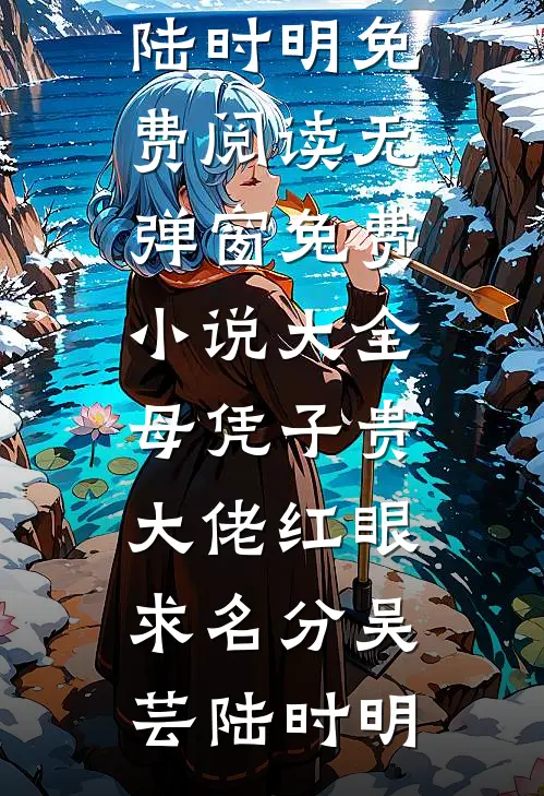 母凭子贵，大佬红眼求名分吴芸陆时明免费阅读无弹窗_免费小说大全母凭子贵，大佬红眼求名分吴芸陆时明