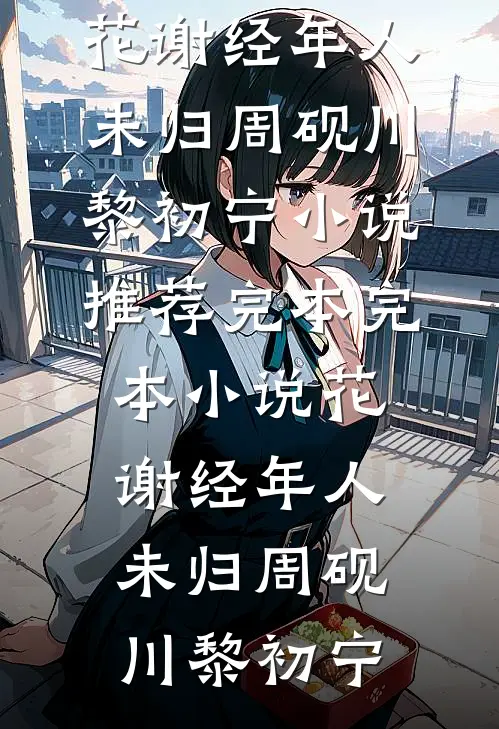 花谢经年人未归(周砚川黎初宁)小说推荐完本_完本小说花谢经年人未归周砚川黎初宁