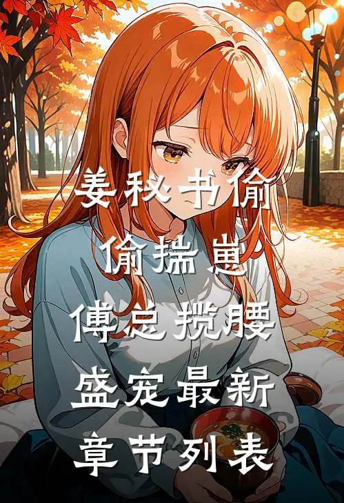 姜秘书偷偷揣崽，傅总揽腰盛宠最新章节列表