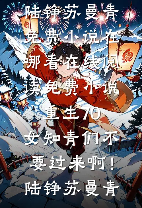 重生70：女知青们不要过来啊！(陆铮苏曼青)免费小说在哪看_在线阅读免费小说重生70：女知青们不要过来啊！陆铮苏曼青