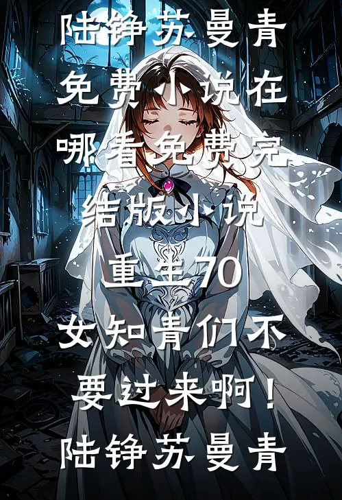 重生70：女知青们不要过来啊！(陆铮苏曼青)免费小说在哪看_免费完结版小说重生70：女知青们不要过来啊！陆铮苏曼青