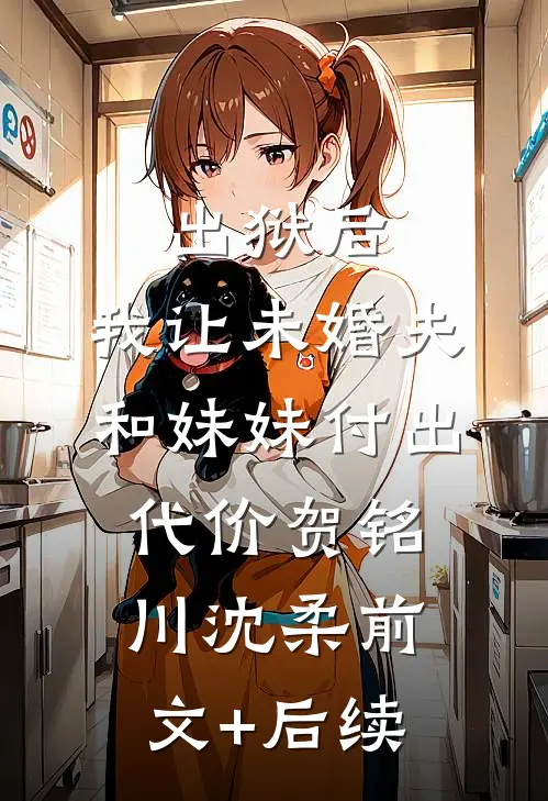 出狱后，我让未婚夫和妹妹付出代价贺铭川沈柔前文+后续