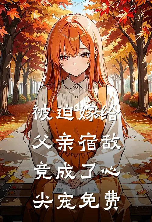 被迫嫁给父亲宿敌，竟成了心尖宠免费