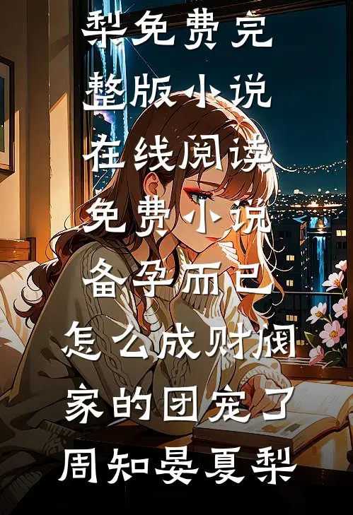 备孕而已，怎么成财阀家的团宠了周知晏夏梨免费完整版小说_在线阅读免费小说备孕而已，怎么成财阀家的团宠了(周知晏夏梨)