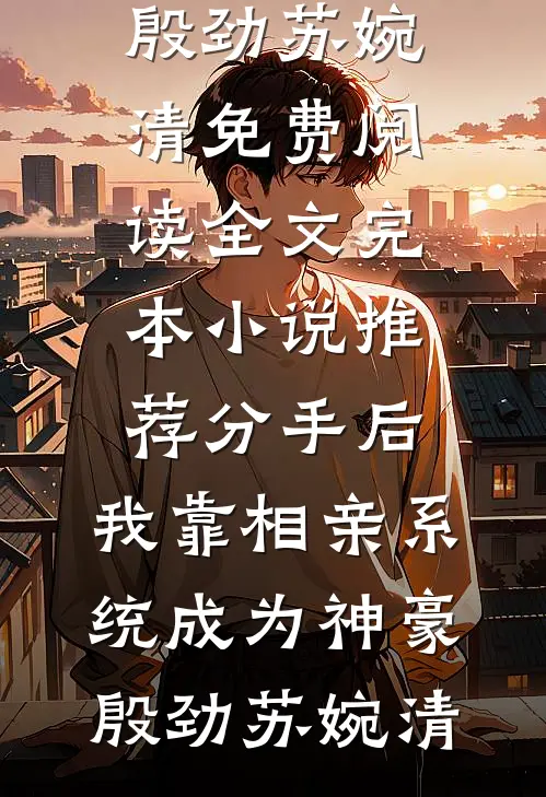 分手后，我靠相亲系统成为神豪殷劲苏婉清免费阅读全文_完本小说推荐分手后，我靠相亲系统成为神豪殷劲苏婉清