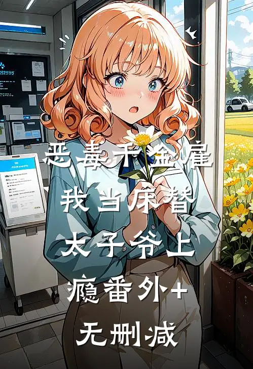 恶毒千金雇我当床替，太子爷上瘾番外+无删减