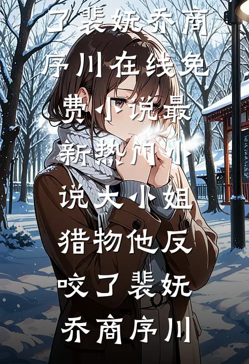 大小姐，猎物他反咬了(裴妩乔商序川)在线免费小说_最新热门小说大小姐，猎物他反咬了裴妩乔商序川