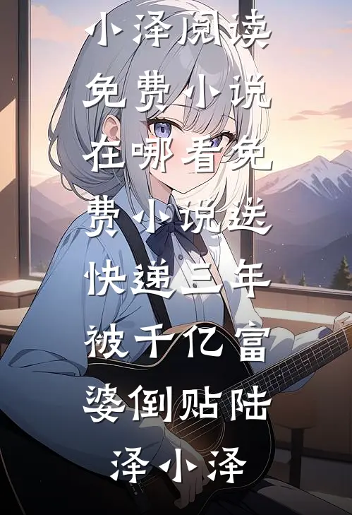 送快递三年，被千亿富婆倒贴陆泽小泽阅读免费小说_在哪看免费小说送快递三年，被千亿富婆倒贴陆泽小泽
