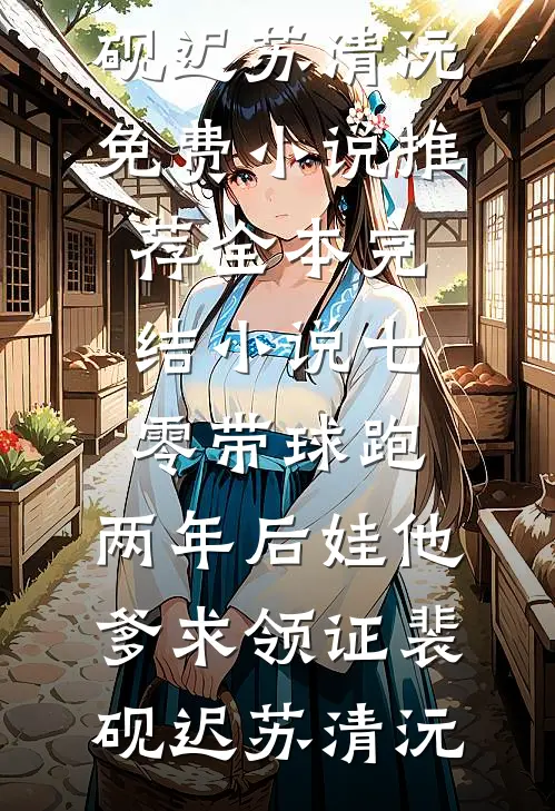 七零带球跑，两年后娃他爹求领证(裴砚迟苏清沅)免费小说推荐_全本完结小说七零带球跑，两年后娃他爹求领证裴砚迟苏清沅
