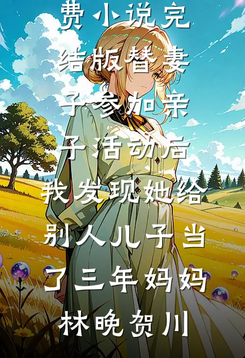替妻子参加亲子活动后，我发现她给别人儿子当了三年妈妈林晚贺川小说推荐完本_免费小说完结版替妻子参加亲子活动后，我发现她给别人儿子当了三年妈妈(林晚贺川)
