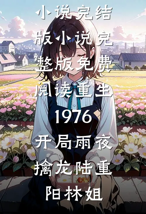 重生1976：开局雨夜擒龙陆重阳林姐免费小说完结版_小说完整版免费阅读重生1976：开局雨夜擒龙(陆重阳林姐)