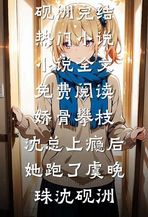 娇骨攀枝，沈总上瘾后她跑了虞晚珠沈砚洲完结热门小说_小说全文免费阅读娇骨攀枝，沈总上瘾后她跑了(虞晚珠沈砚洲)