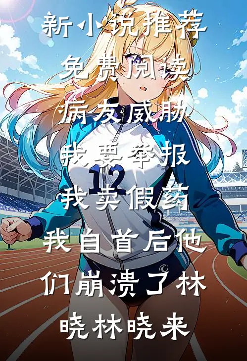 病友威胁我要举报我卖假药，我自首后他们崩溃了林晓林晓来最新小说推荐_免费阅读病友威胁我要举报我卖假药，我自首后他们崩溃了林晓林晓来