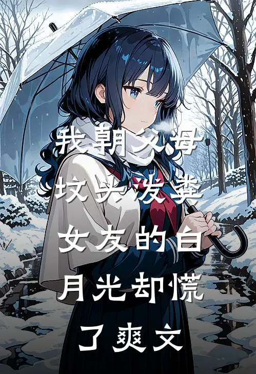 我朝父母坟头泼粪，女友的白月光却慌了爽文