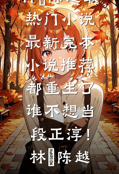 都重生了，谁不想当段正淳！林堃陈越最热门小说_最新完本小说推荐都重生了，谁不想当段正淳！(林堃陈越)