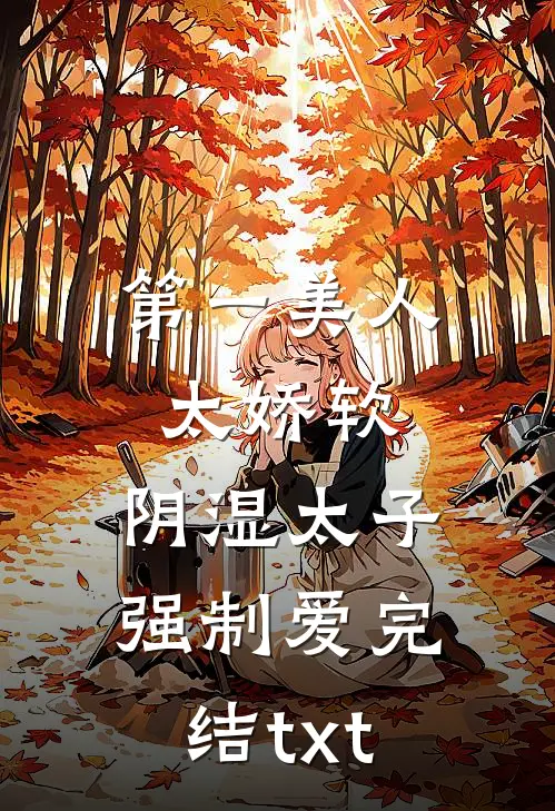 第一美人太娇软，阴湿太子强制爱完结txt