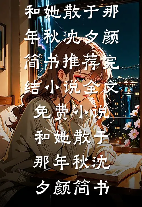 和她散于那年秋沈夕颜简书推荐完结小说_全文免费小说和她散于那年秋(沈夕颜简书)