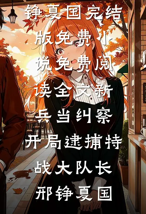 新兵当纠察，开局逮捕特战大队长(邢铮夏国)完结版免费小说_免费阅读全文新兵当纠察，开局逮捕特战大队长(邢铮夏国)