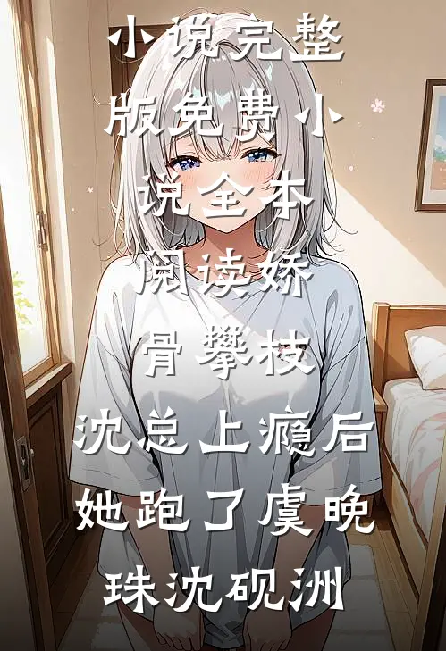 娇骨攀枝，沈总上瘾后她跑了虞晚珠沈砚洲免费小说完整版_免费小说全本阅读娇骨攀枝，沈总上瘾后她跑了(虞晚珠沈砚洲)