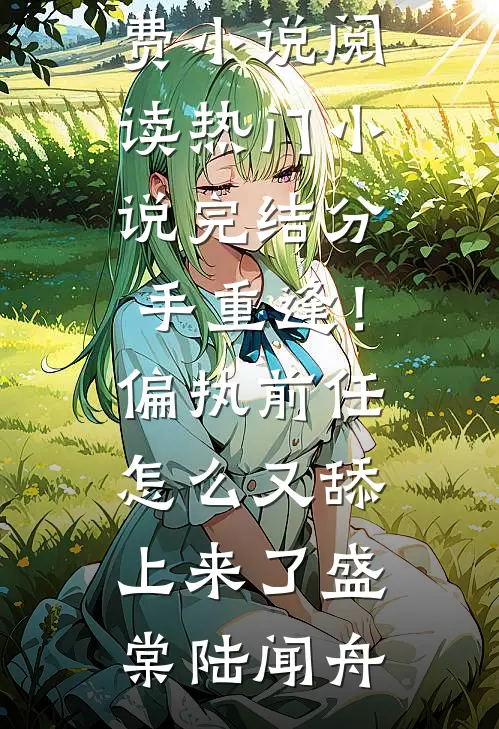 分手重逢！偏执前任怎么又舔上来了(盛棠陆闻舟)免费小说阅读_热门小说完结分手重逢！偏执前任怎么又舔上来了盛棠陆闻舟