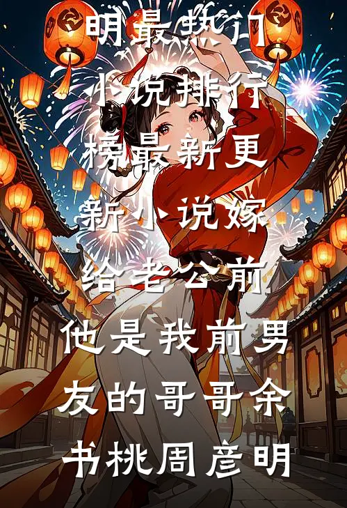嫁给老公前，他是我前男友的哥哥(余书桃周彦明)最热门小说排行榜_最新更新小说嫁给老公前，他是我前男友的哥哥(余书桃周彦明)