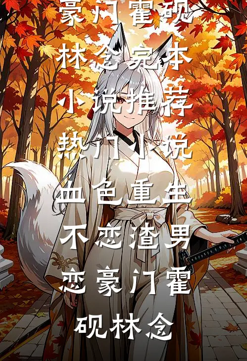 血色重生，不恋渣男恋豪门(霍砚林念)完本小说推荐_热门小说血色重生，不恋渣男恋豪门霍砚林念