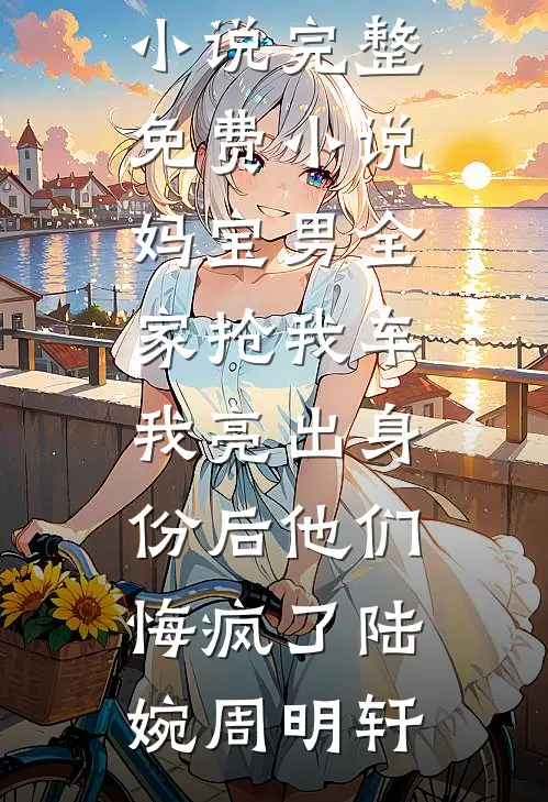 妈宝男全家抢我车，我亮出身份后他们悔疯了(陆婉周明轩)最新小说_完整免费小说妈宝男全家抢我车，我亮出身份后他们悔疯了陆婉周明轩
