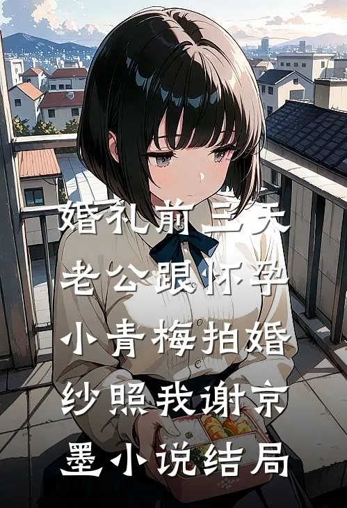 婚礼前三天，老公跟怀孕小青梅拍婚纱照我谢京墨小说结局