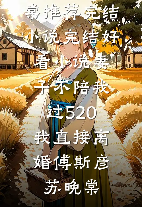 妻子不陪我过520，我直接离婚傅斯彦苏晚棠推荐完结小说_完结好看小说妻子不陪我过520，我直接离婚(傅斯彦苏晚棠)