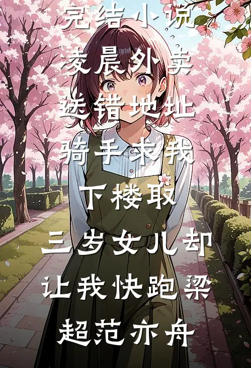 凌晨外卖送错地址，骑手求我下楼取，三岁女儿却让我快跑梁超范亦舟免费小说全文阅读_好看的完结小说凌晨外卖送错地址，骑手求我下楼取，三岁女儿却让我快跑(梁超范亦舟)