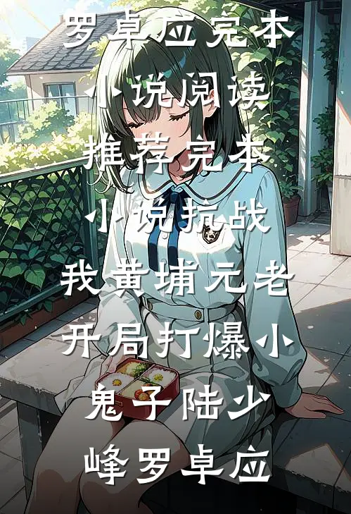 抗战：我黄埔元老开局打爆小鬼子陆少峰罗卓应完本小说阅读_推荐完本小说抗战：我黄埔元老开局打爆小鬼子陆少峰罗卓应