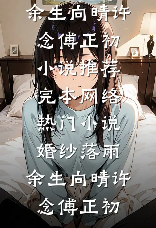 婚纱落雨，余生向晴(许念傅正初)小说推荐完本_网络热门小说婚纱落雨，余生向晴许念傅正初