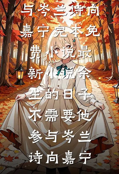 余生的日子不需要他参与(岑兰诗向嘉宁)完本免费小说_最新小说余生的日子不需要他参与岑兰诗向嘉宁