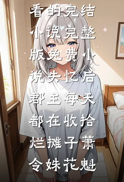 失忆后，郡主每天都在收拾烂摊子(萧令姝花魁)好看的完结小说_完整版免费小说失忆后，郡主每天都在收拾烂摊子(萧令姝花魁)