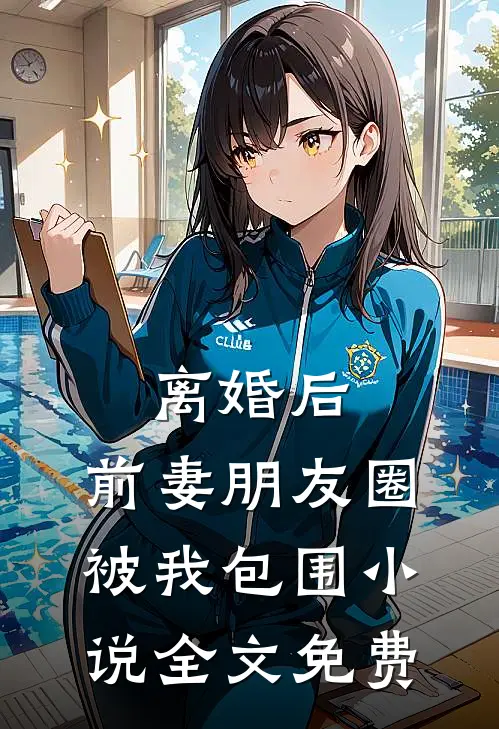 离婚后，前妻朋友圈被我包围小说全文免费