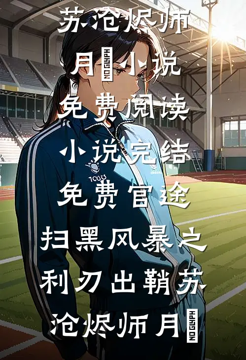 官途：扫黑风暴之利刃出鞘苏沧烬师月琀小说免费阅读_小说完结免费官途：扫黑风暴之利刃出鞘苏沧烬师月琀