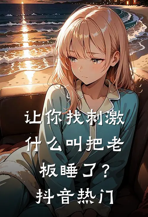 让你找刺激，什么叫把老板睡了？抖音热门