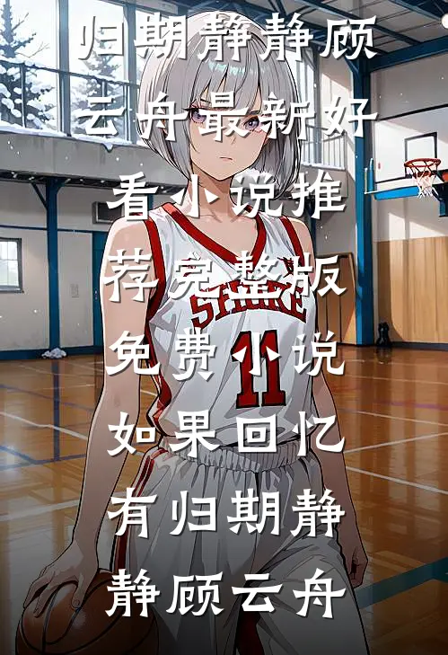 如果回忆有归期静静顾云舟最新好看小说推荐_完整版免费小说如果回忆有归期静静顾云舟