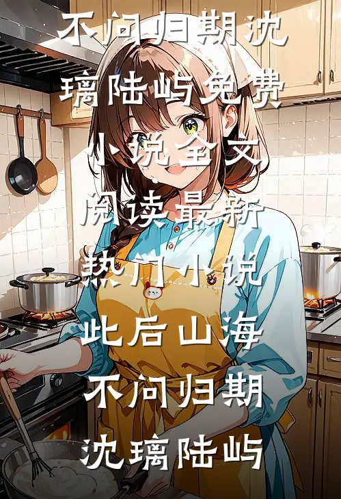 此后山海，不问归期沈璃陆屿免费小说全文阅读_最新热门小说此后山海，不问归期沈璃陆屿