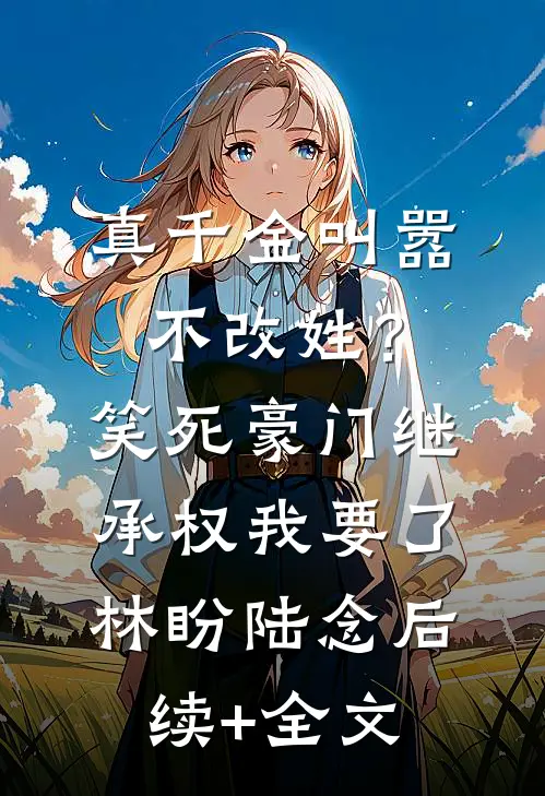 真千金叫嚣不改姓？笑死，豪门继承权我要了林盼陆念后续+全文