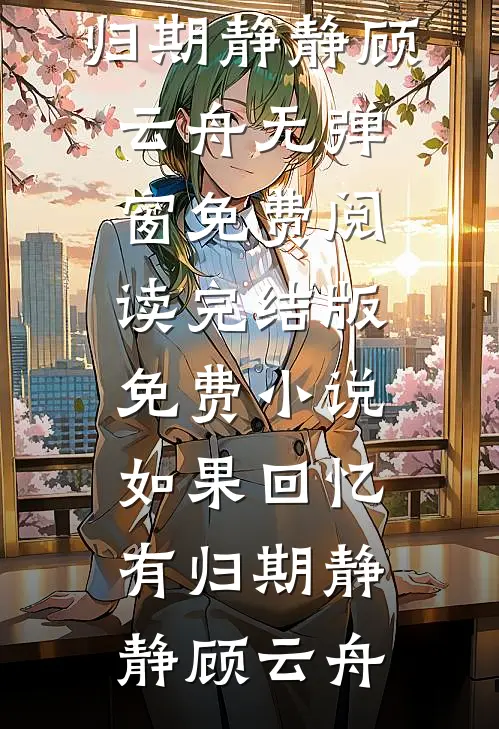 如果回忆有归期静静顾云舟无弹窗免费阅读_完结版免费小说如果回忆有归期静静顾云舟