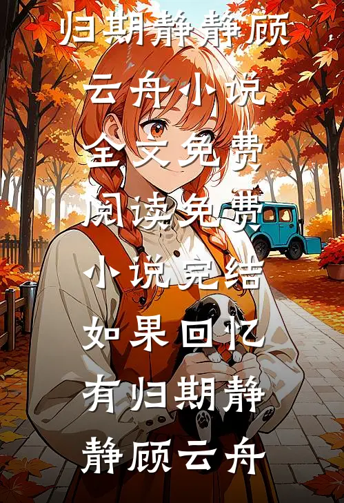 如果回忆有归期(静静顾云舟)小说全文免费阅读_免费小说完结如果回忆有归期静静顾云舟