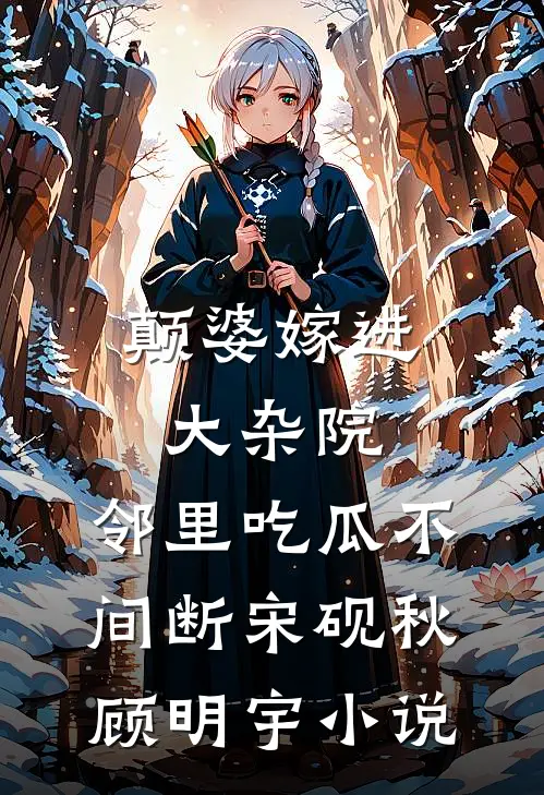 颠婆嫁进大杂院，邻里吃瓜不间断宋砚秋顾明宇小说
