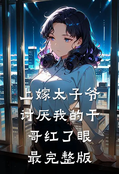 上嫁太子爷，讨厌我的干哥红了眼最完整版