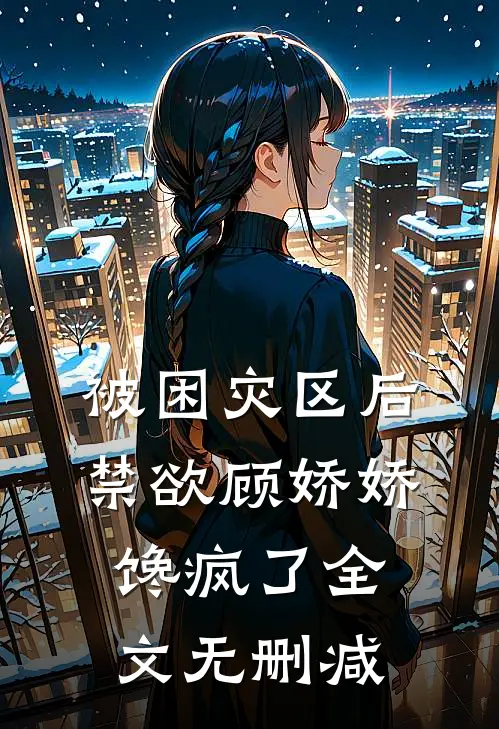 被困灾区后，禁欲顾娇娇馋疯了全文无删减